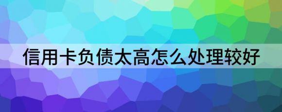 信用卡负债太高怎么上岸（信用卡负债处理小技巧）-拉卡拉